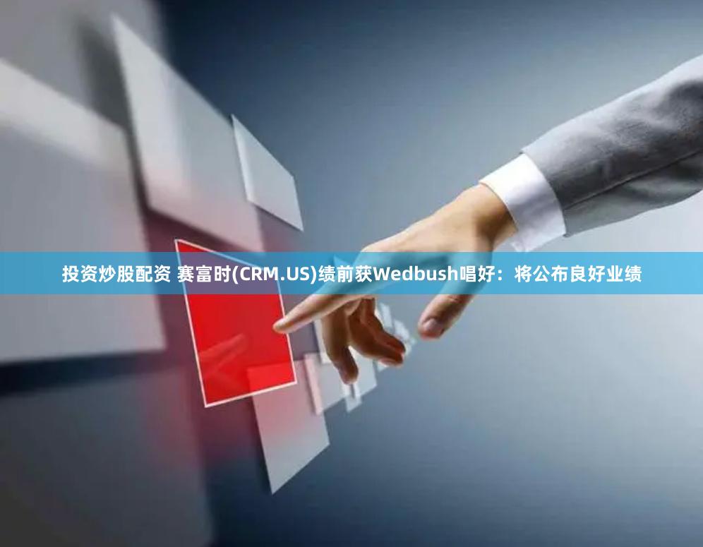 投资炒股配资 赛富时(CRM.US)绩前获Wedbush唱好：将公布良好业绩