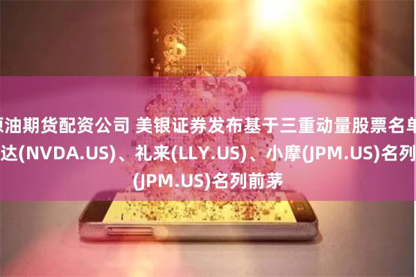 原油期货配资公司 美银证券发布基于三重动量股票名单：英伟达(NVDA.US)、礼来(LLY.US)、小摩(JPM.US)名列前茅