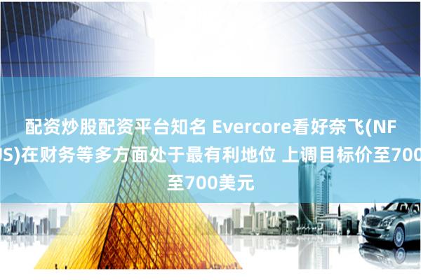 配资炒股配资平台知名 Evercore看好奈飞(NFLX.US)在财务等多方面处于最有利地位 上调目标价至700美元