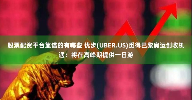 股票配资平台靠谱的有哪些 优步(UBER.US)觅得巴黎奥运创收机遇：将在高峰期提供一日游