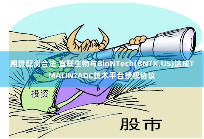 期货配资合法 宜联生物与BioNTech(BNTX.US)达成TMALIN?ADC技术平台授权协议