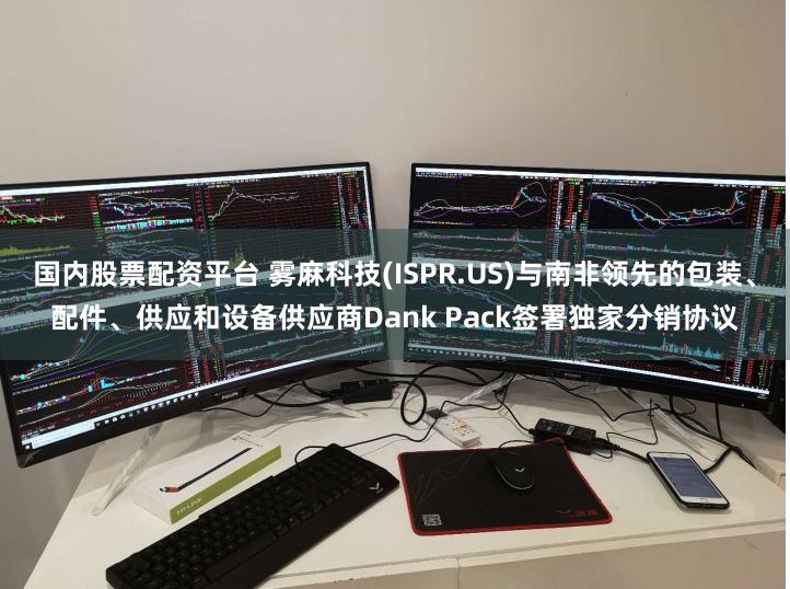 国内股票配资平台 雾麻科技(ISPR.US)与南非领先的包装、配件、供应和设备供应商Dank Pack签署独家分销协议
