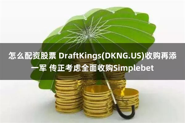 怎么配资股票 DraftKings(DKNG.US)收购再添一军 传正考虑全面收购Simplebet