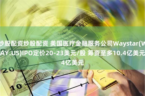 炒股配资炒股配资 美国医疗金融服务公司Waystar(WAY.US)IPO定价20-23美元/股 筹资至多10.4亿美元