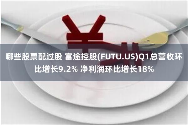 哪些股票配过股 富途控股(FUTU.US)Q1总营收环比增长9.2% 净利润环比增长18%