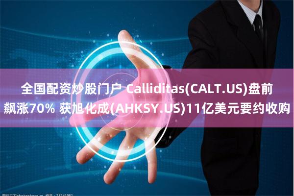 全国配资炒股门户 Calliditas(CALT.US)盘前飙涨70% 获旭化成(AHKSY.US)11亿美元要约收购