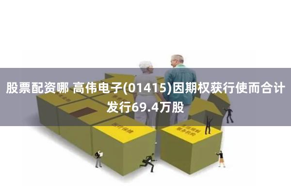 股票配资哪 高伟电子(01415)因期权获行使而合计发行69.4万股
