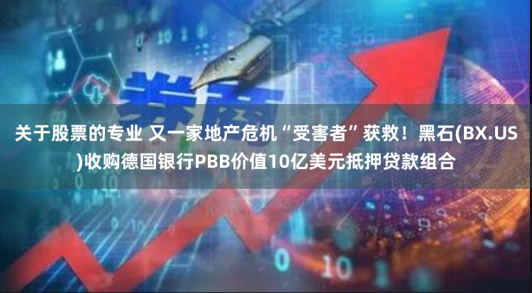关于股票的专业 又一家地产危机“受害者”获救！黑石(BX.US)收购德国银行PBB价值10亿美元抵押贷款组合