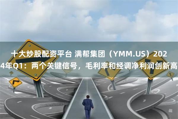 十大炒股配资平台 满帮集团（YMM.US）2024年Q1：两个关键信号，毛利率和经调净利润创新高