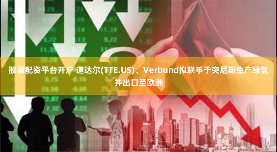 股票配资平台开户 道达尔(TTE.US)、Verbund拟联手于突尼斯生产绿氢并出口至欧洲