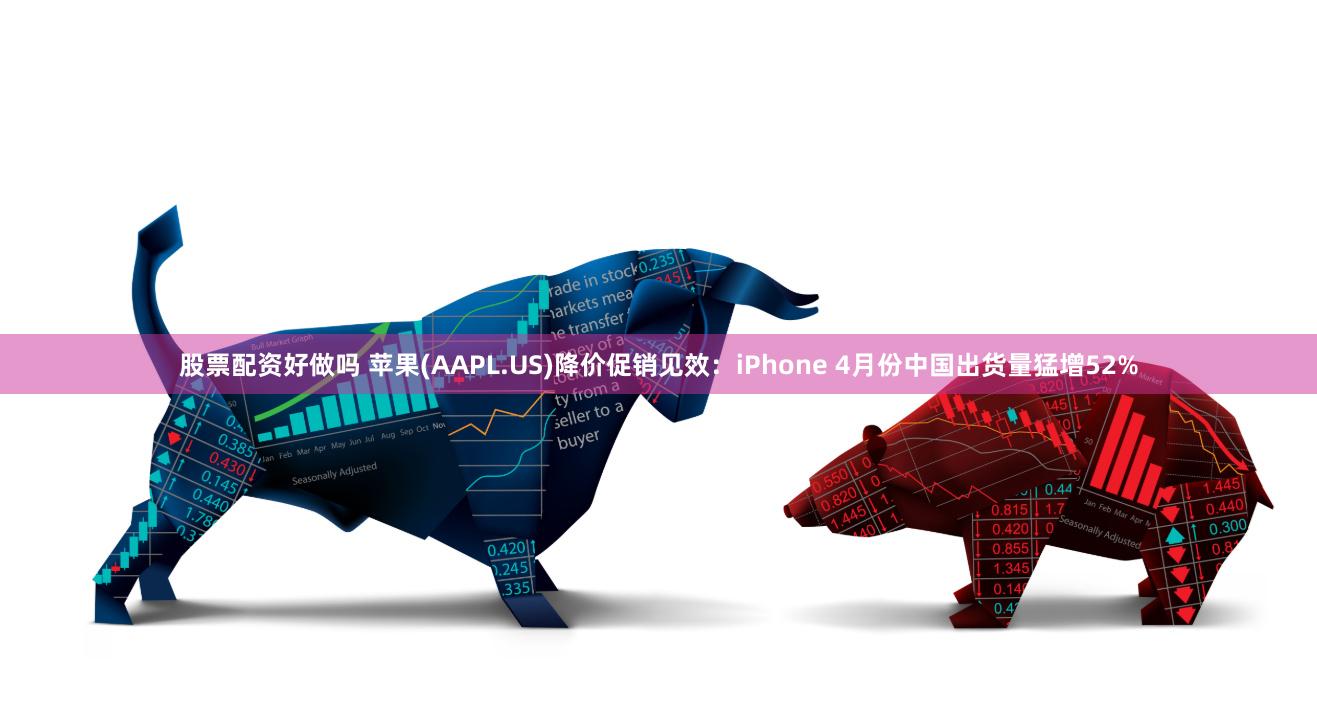股票配资好做吗 苹果(AAPL.US)降价促销见效：iPhone 4月份中国出货量猛增52%