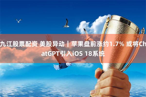 九江股票配资 美股异动｜苹果盘前涨约1.7% 或将ChatGPT引入iOS 18系统