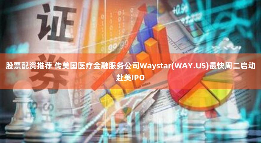 股票配资推荐 传美国医疗金融服务公司Waystar(WAY.US)最快周二启动赴美IPO