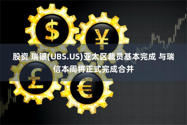 股资 瑞银(UBS.US)亚太区裁员基本完成 与瑞信本周将正式完成合并
