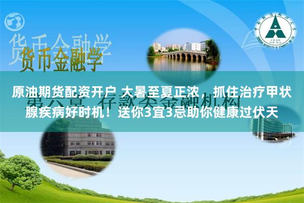 原油期货配资开户 大暑至夏正浓，抓住治疗甲状腺疾病好时机！送你3宜3忌助你健康过伏天