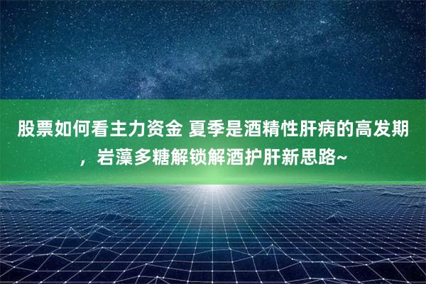 股票如何看主力资金 夏季是酒精性肝病的高发期，岩藻多糖解锁解酒护肝新思路~