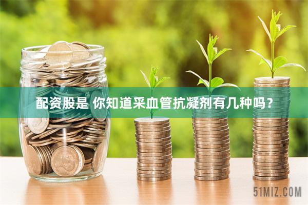 配资股是 你知道采血管抗凝剂有几种吗？