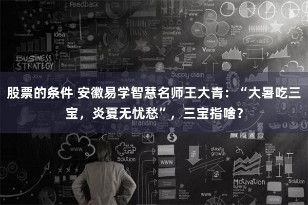 股票的条件 安徽易学智慧名师王大青：“大暑吃三宝，炎夏无忧愁”，三宝指啥？