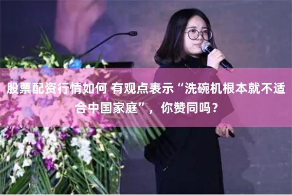股票配资行情如何 有观点表示“洗碗机根本就不适合中国家庭”，你赞同吗？