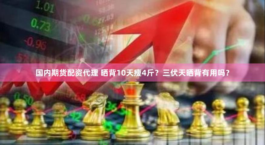 国内期货配资代理 晒背10天瘦4斤？三伏天晒背有用吗？