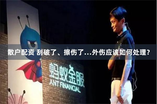 散户配资 刮破了、擦伤了…外伤应该如何处理？