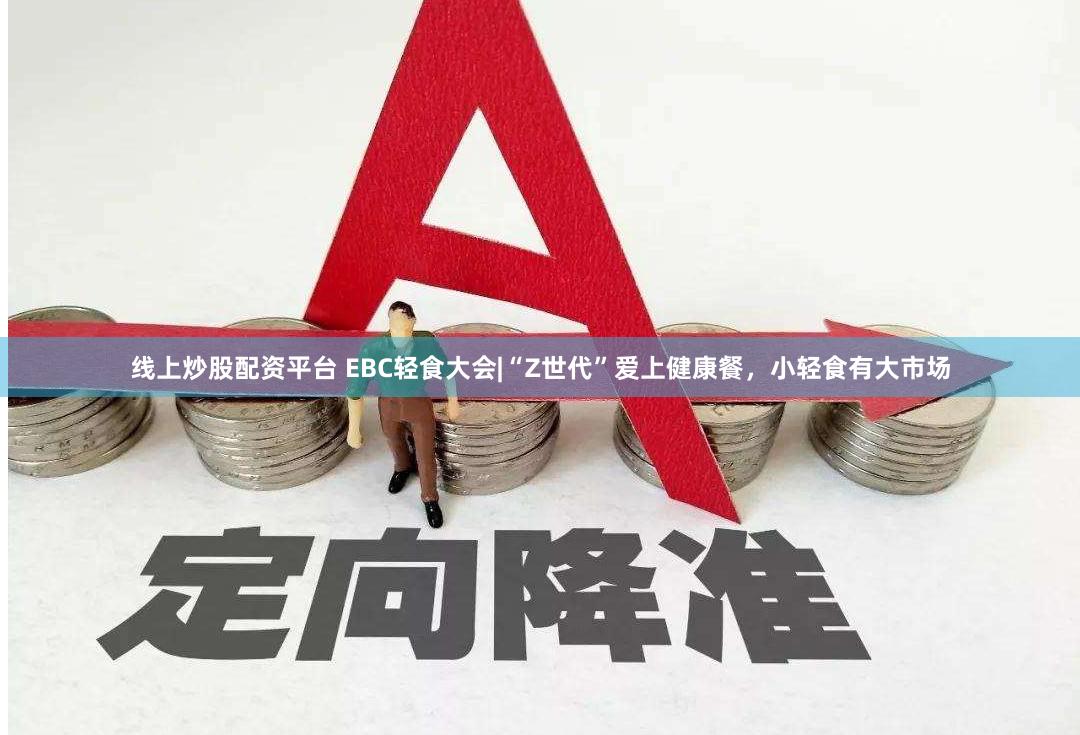 线上炒股配资平台 EBC轻食大会|“Z世代”爱上健康餐，小轻食有大市场
