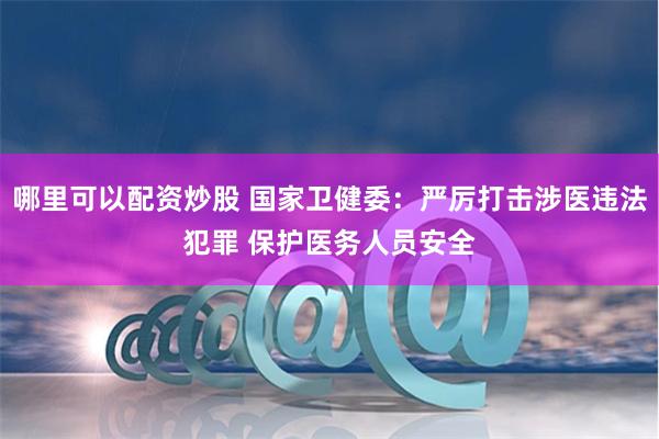 哪里可以配资炒股 国家卫健委：严厉打击涉医违法犯罪 保护医务人员安全