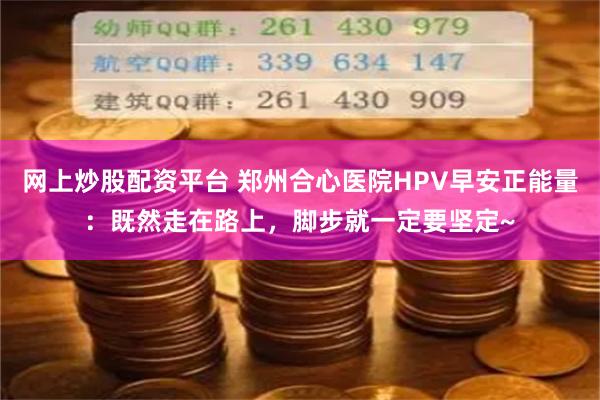 网上炒股配资平台 郑州合心医院HPV早安正能量：既然走在路上，脚步就一定要坚定~