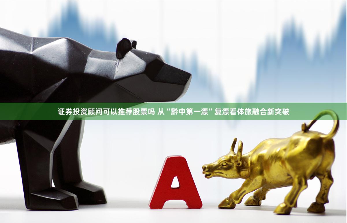 证券投资顾问可以推荐股票吗 从“黔中第一漂”复漂看体旅融合新突破
