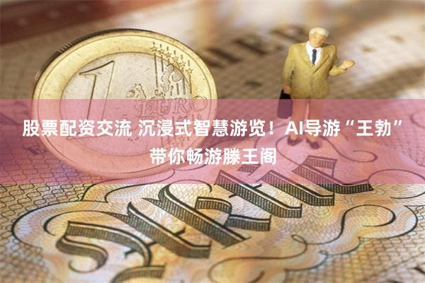 股票配资交流 沉浸式智慧游览！AI导游“王勃”带你畅游滕王阁