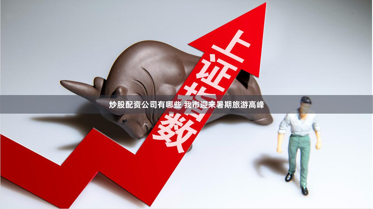 炒股配资公司有哪些 我市迎来暑期旅游高峰