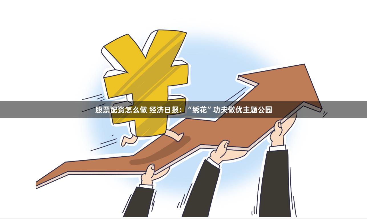 股票配资怎么做 经济日报：“绣花”功夫做优主题公园