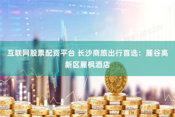 互联网股票配资平台 长沙商旅出行首选：麓谷高新区麗枫酒店