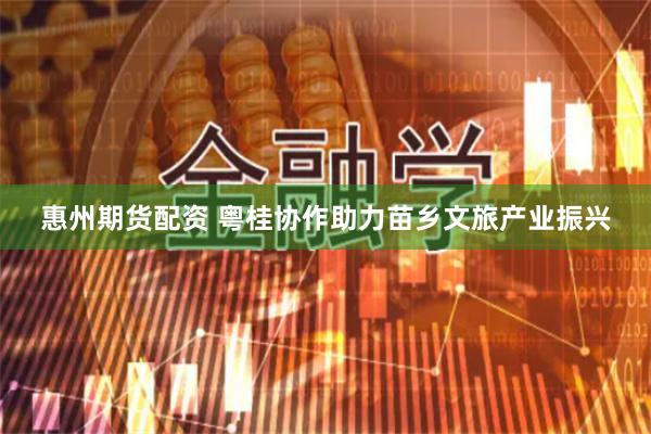惠州期货配资 粤桂协作助力苗乡文旅产业振兴