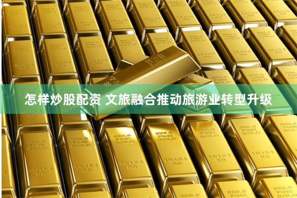 怎样炒股配资 文旅融合推动旅游业转型升级