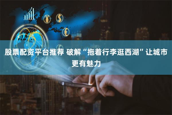 股票配资平台推荐 破解“拖着行李逛西湖”让城市更有魅力