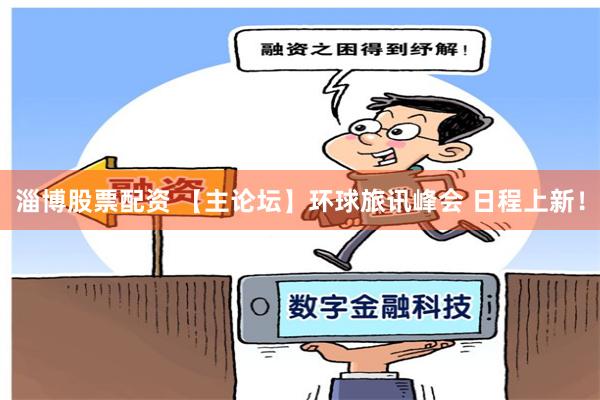 淄博股票配资 【主论坛】环球旅讯峰会 日程上新！