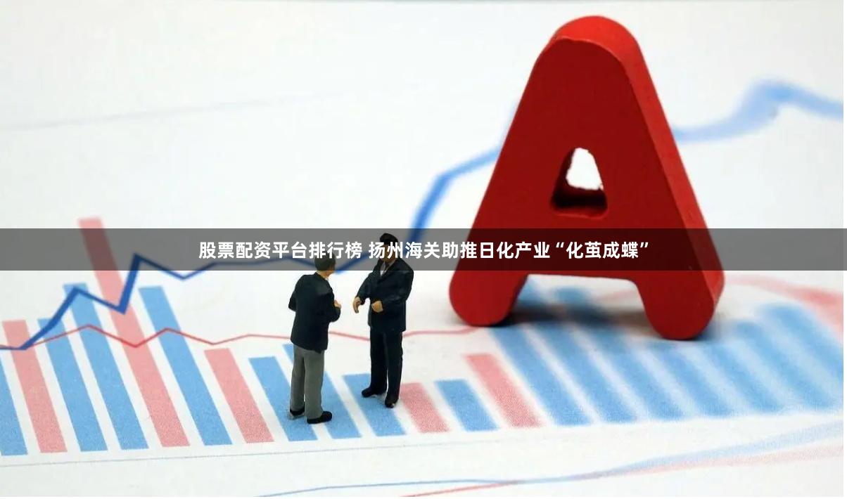 股票配资平台排行榜 扬州海关助推日化产业“化茧成蝶”
