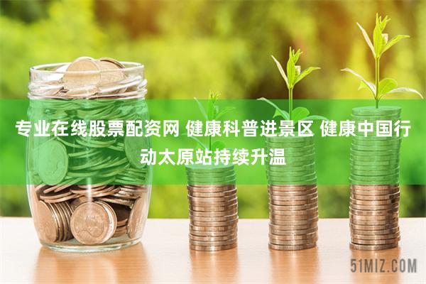 专业在线股票配资网 健康科普进景区 健康中国行动太原站持续升温