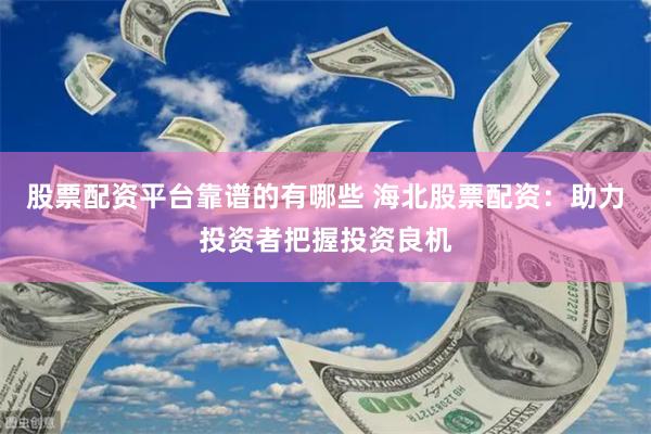 股票配资平台靠谱的有哪些 海北股票配资：助力投资者把握投资良机