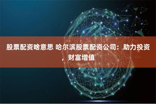 股票配资啥意思 哈尔滨股票配资公司：助力投资，财富增值