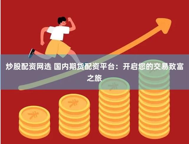 炒股配资网选 国内期货配资平台：开启您的交易致富之旅