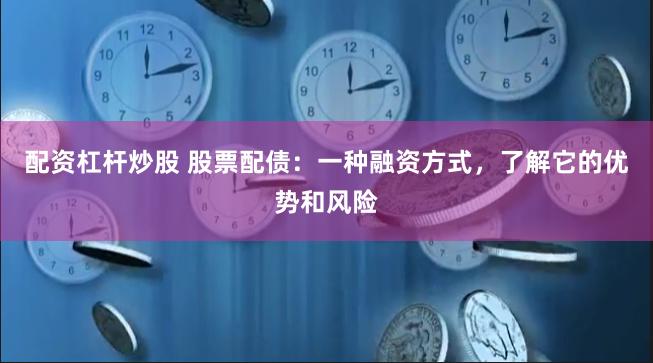 配资杠杆炒股 股票配债：一种融资方式，了解它的优势和风险