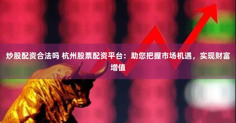 炒股配资合法吗 杭州股票配资平台：助您把握市场机遇，实现财富增值