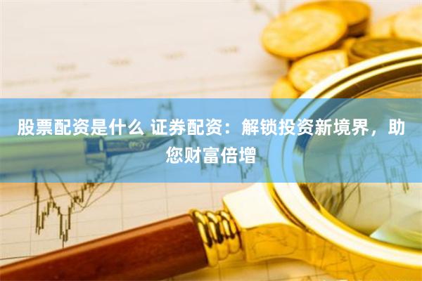 股票配资是什么 证券配资：解锁投资新境界，助您财富倍增