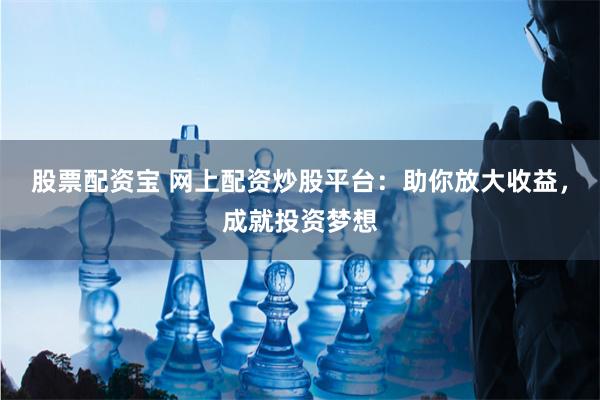 股票配资宝 网上配资炒股平台：助你放大收益，成就投资梦想