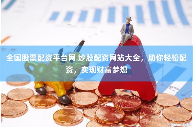 全国股票配资平台网 炒股配资网站大全，助你轻松配资，实现财富梦想