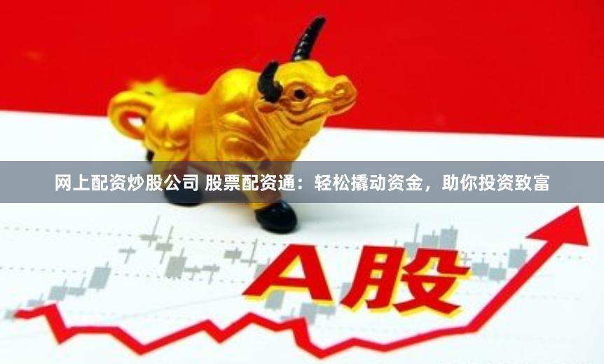 网上配资炒股公司 股票配资通：轻松撬动资金，助你投资致富