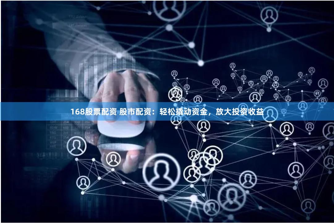 168股票配资 股市配资：轻松撬动资金，放大投资收益