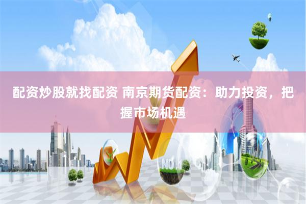 配资炒股就找配资 南京期货配资：助力投资，把握市场机遇